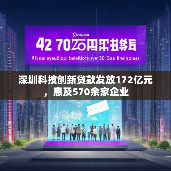 深圳科技创新贷款发放172亿元，惠及570余家企业