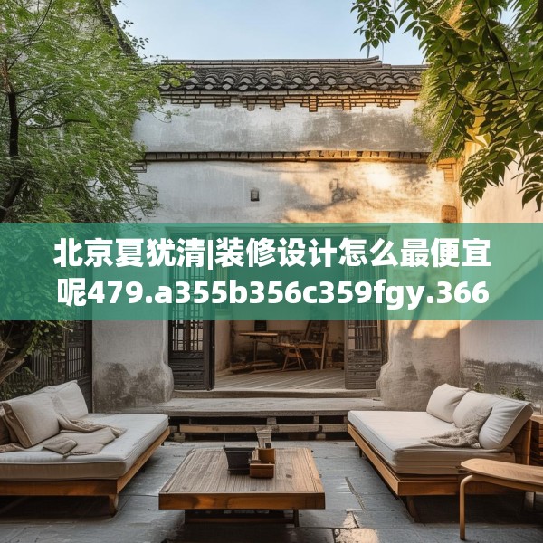 北京夏犹清|装修设计怎么最便宜呢479.a355b356c359fgy.366cvcx
