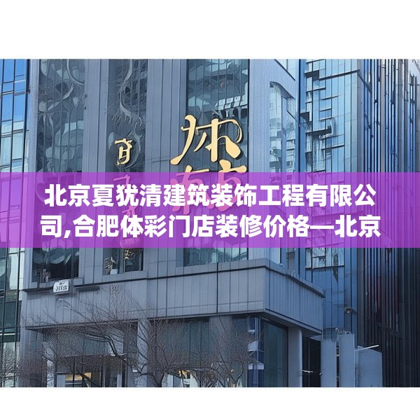 北京夏犹清建筑装饰工程有限公司,合肥体彩门店装修价格—北京夏犹清建筑装饰工程有限公司450.a326b327c330fgy.337nbn