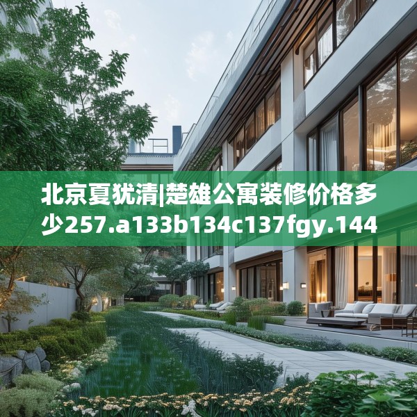北京夏犹清|楚雄公寓装修价格多少257.a133b134c137fgy.144fds