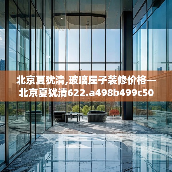 北京夏犹清,玻璃屋子装修价格—北京夏犹清622.a498b499c502fgy509