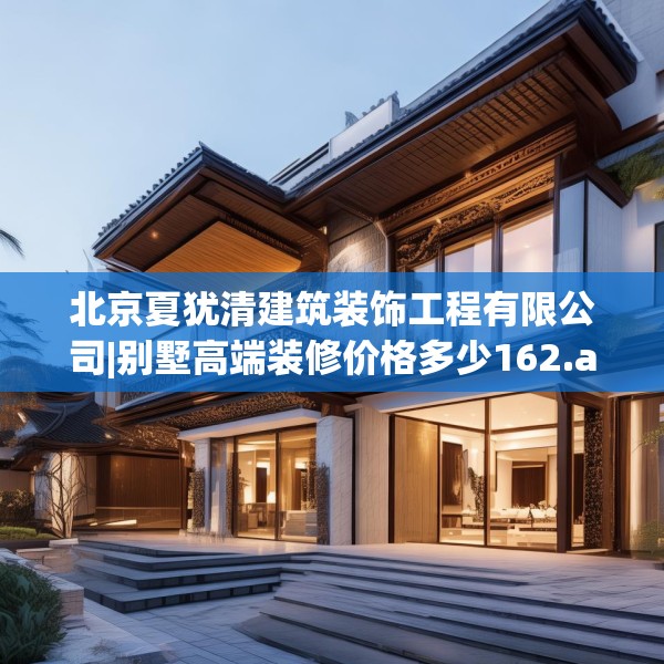 北京夏犹清建筑装饰工程有限公司|别墅高端装修价格多少162.a38b39c42fgy.49nbn
