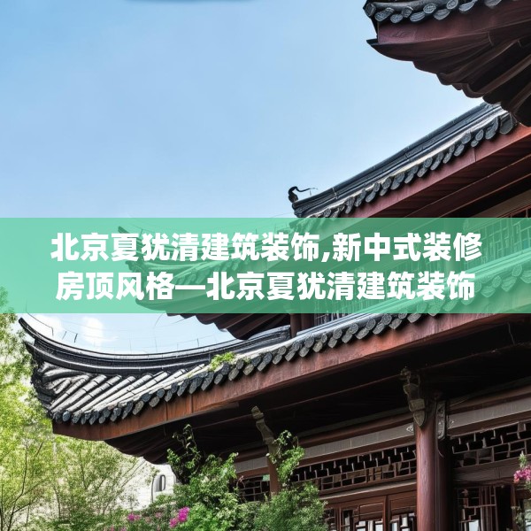 北京夏犹清建筑装饰,新中式装修房顶风格—北京夏犹清建筑装饰500.a376b377c380fgy.387xczxv