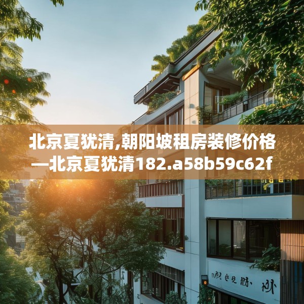 北京夏犹清,朝阳坡租房装修价格—北京夏犹清182.a58b59c62fgy.6976681