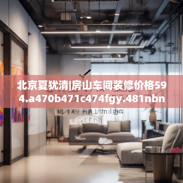 北京夏犹清|房山车间装修价格594.a470b471c474fgy.481nbn