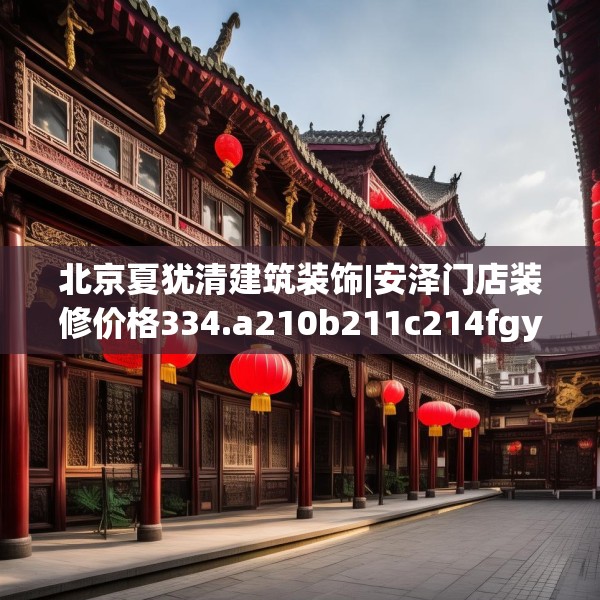 北京夏犹清建筑装饰|安泽门店装修价格334.a210b211c214fgy.221sdA