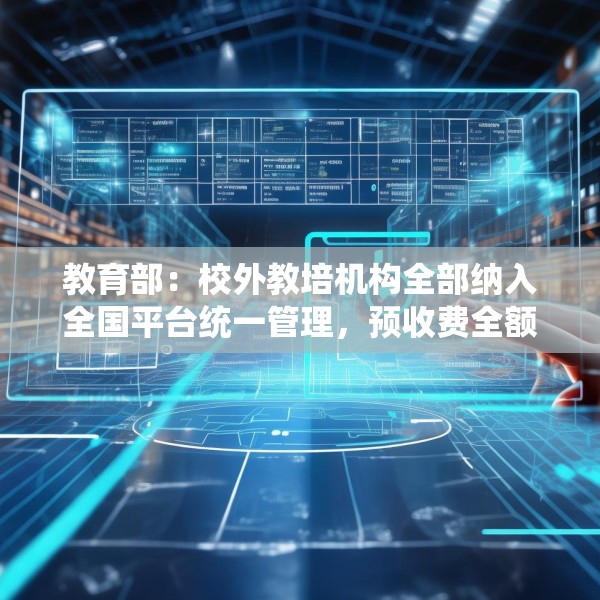 教育部：校外教培机构全部纳入全国平台统一管理，预收费全额纳入监管