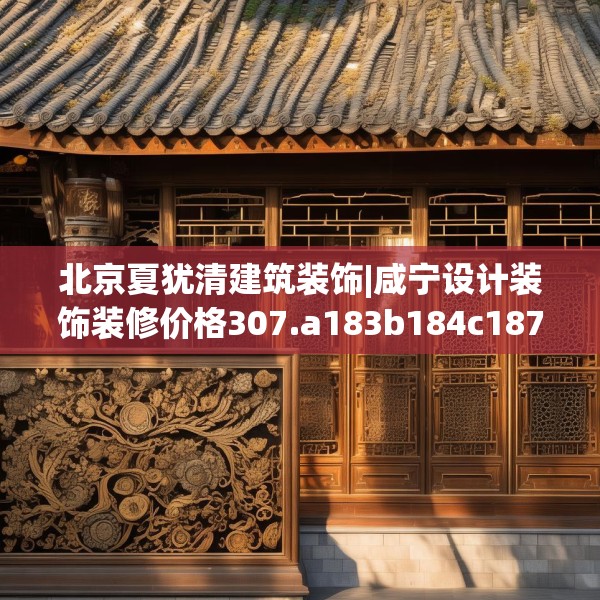北京夏犹清建筑装饰|咸宁设计装饰装修价格307.a183b184c187fgy.194jhhj