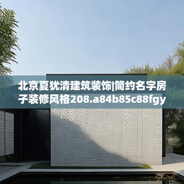 北京夏犹清建筑装饰|简约名字房子装修风格208.a84b85c88fgy.95sdA