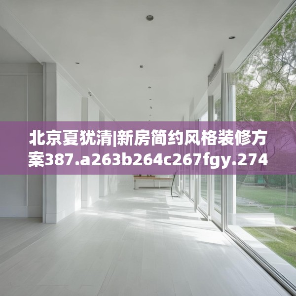 北京夏犹清|新房简约风格装修方案387.a263b264c267fgy.274fghfd