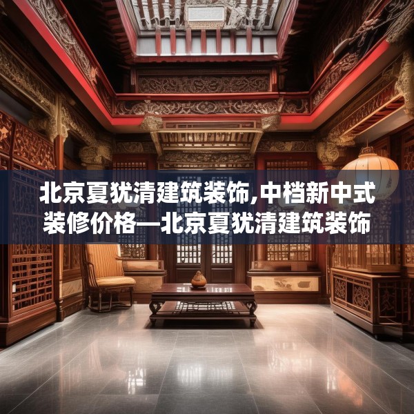 北京夏犹清建筑装饰,中档新中式装修价格—北京夏犹清建筑装饰201.a77b78c81fgy.88uyk