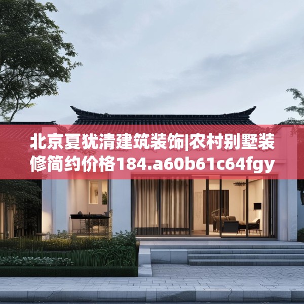 北京夏犹清建筑装饰|农村别墅装修简约价格184.a60b61c64fgy.71htyj