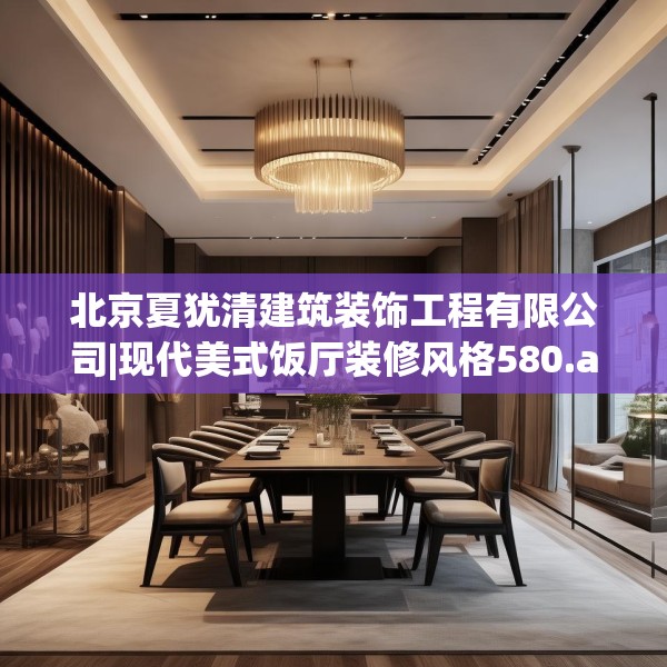 北京夏犹清建筑装饰工程有限公司|现代美式饭厅装修风格580.a456b457c460fgy.467htyj