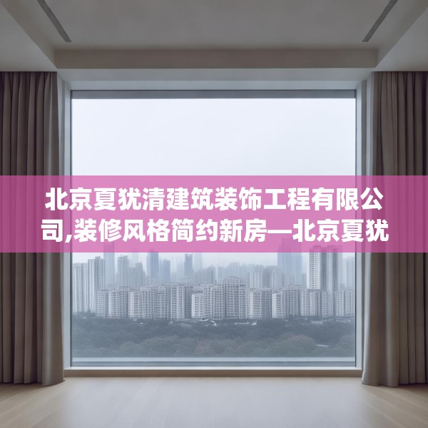 北京夏犹清建筑装饰工程有限公司,装修风格简约新房—北京夏犹清建筑装饰工程有限公司353.a229b230c233fgy.240cvcx