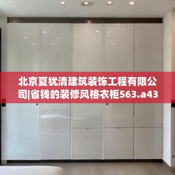 北京夏犹清建筑装饰工程有限公司|省钱的装修风格衣柜563.a439b440c443fgy.450fds