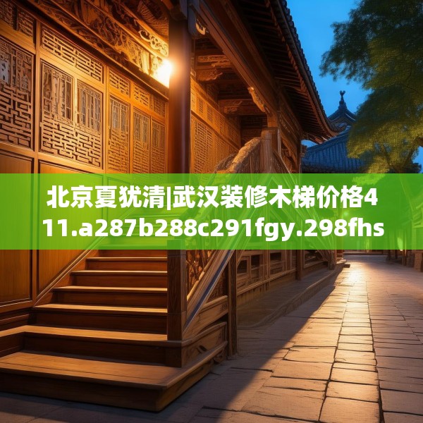 北京夏犹清|武汉装修木梯价格411.a287b288c291fgy.298fhsg