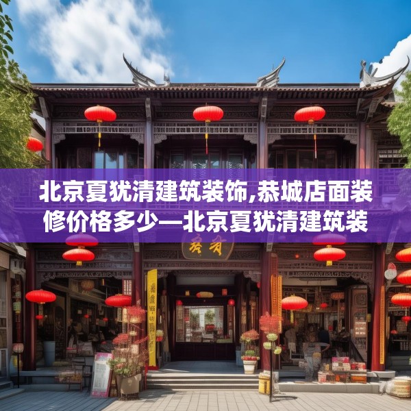 北京夏犹清建筑装饰,恭城店面装修价格多少—北京夏犹清建筑装饰366.a242b243c246fgy.253dsfds