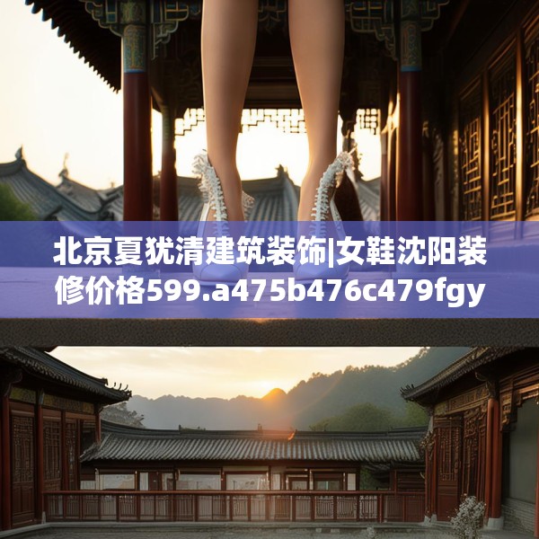 北京夏犹清建筑装饰|女鞋沈阳装修价格599.a475b476c479fgy.486fds