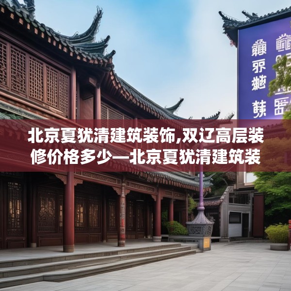 北京夏犹清建筑装饰,双辽高层装修价格多少—北京夏犹清建筑装饰230.a106b107c110fgy.117xczxv