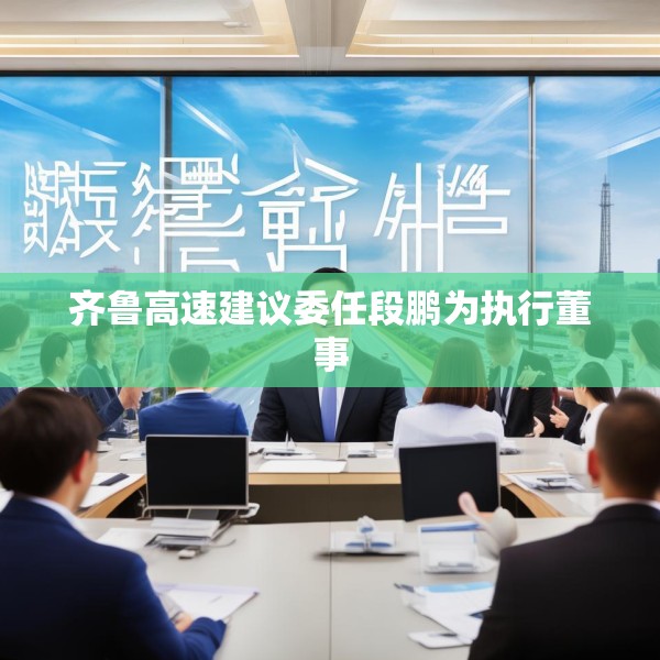 齐鲁高速建议委任段鹏为执行董事