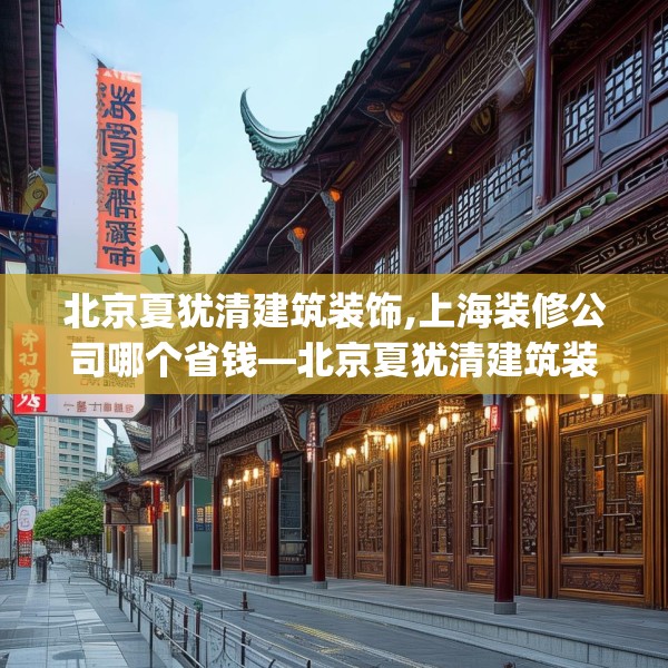 北京夏犹清建筑装饰,上海装修公司哪个省钱—北京夏犹清建筑装饰182.a58b59c62fgy.6976681