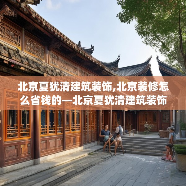 北京夏犹清建筑装饰,北京装修怎么省钱的—北京夏犹清建筑装饰344.a220b221c224fgy.23176672
