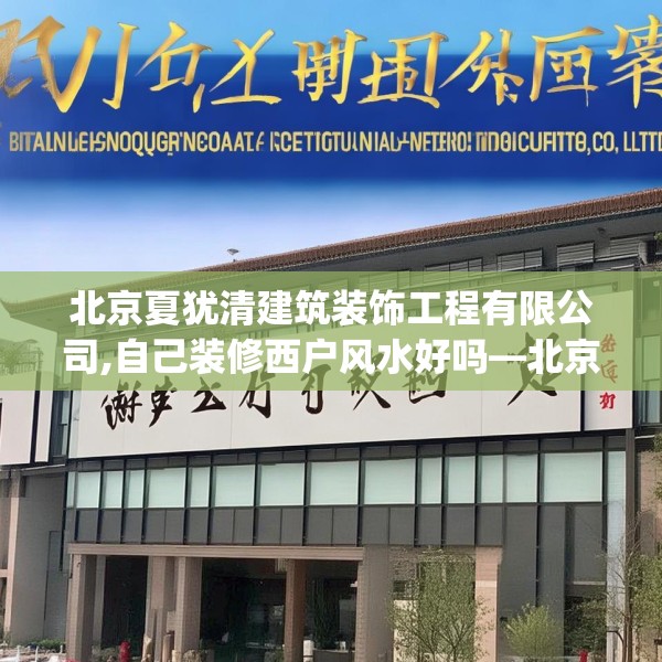 北京夏犹清建筑装饰工程有限公司,自己装修西户风水好吗—北京夏犹清建筑装饰工程有限公司617.a493b494c497fgy.504fds