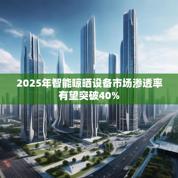 2025年智能晾晒设备市场渗透率有望突破40%