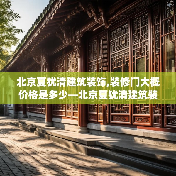 北京夏犹清建筑装饰,装修门大概价格是多少—北京夏犹清建筑装饰471.a347b348c351fgy.358uyk