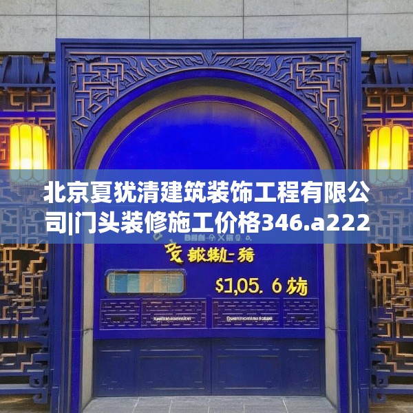 北京夏犹清建筑装饰工程有限公司|门头装修施工价格346.a222b223c226fgy.233htyj