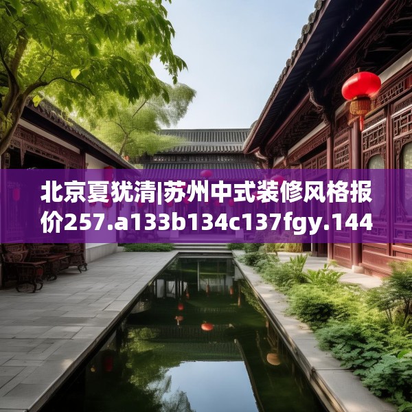 北京夏犹清|苏州中式装修风格报价257.a133b134c137fgy.144fds