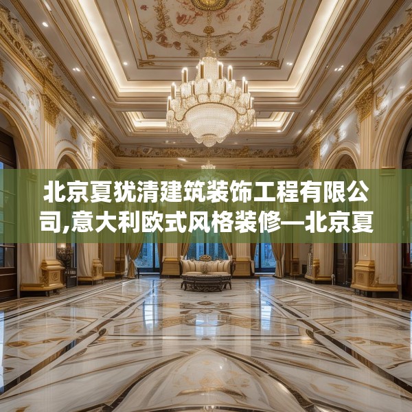 北京夏犹清建筑装饰工程有限公司,意大利欧式风格装修—北京夏犹清建筑装饰工程有限公司359.a235b236c239fgy.246bnbn