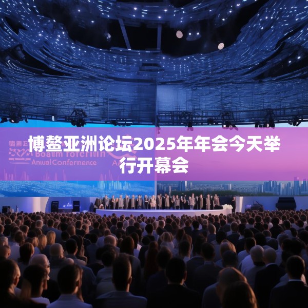 博鳌亚洲论坛2025年年会今天举行开幕会