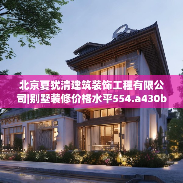 北京夏犹清建筑装饰工程有限公司|别墅装修价格水平554.a430b431c434fgy.441xczxv