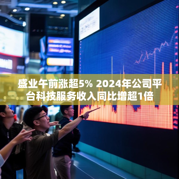 盛业午前涨超5% 2024年公司平台科技服务收入同比增超1倍