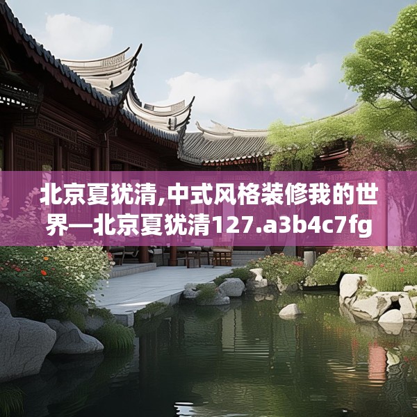 北京夏犹清,中式风格装修我的世界—北京夏犹清127.a3b4c7fgy.14jhhj