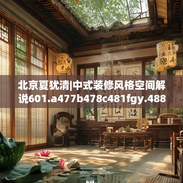 北京夏犹清|中式装修风格空间解说601.a477b478c481fgy.488fdsfds
