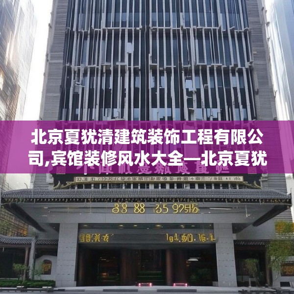 北京夏犹清建筑装饰工程有限公司,宾馆装修风水大全—北京夏犹清建筑装饰工程有限公司138.a14b15c18fgy.25lkjl