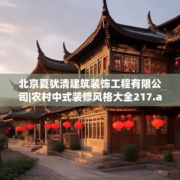 北京夏犹清建筑装饰工程有限公司|农村中式装修风格大全217.a93b94c97fgy.104jhhj