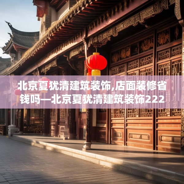 北京夏犹清建筑装饰,店面装修省钱吗—北京夏犹清建筑装饰222.a98b99c102fgy.109dsfds