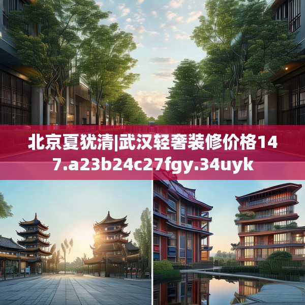 北京夏犹清|武汉轻奢装修价格147.a23b24c27fgy.34uyk