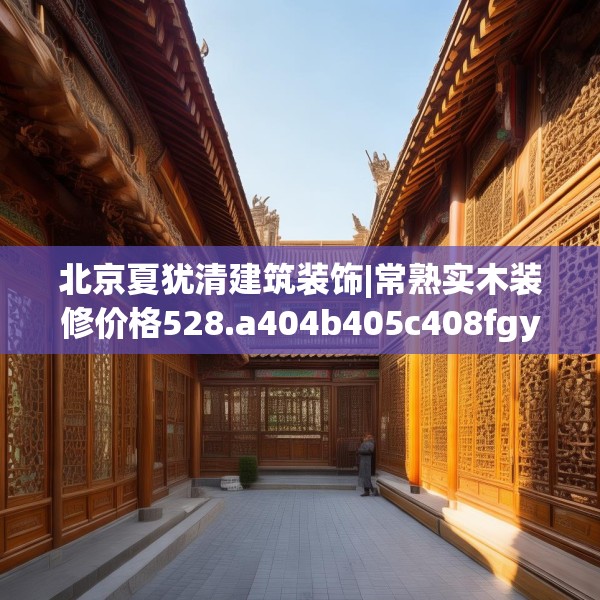 北京夏犹清建筑装饰|常熟实木装修价格528.a404b405c408fgy.415dsfds