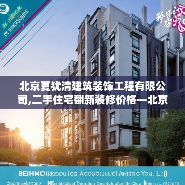 北京夏犹清建筑装饰工程有限公司,二手住宅翻新装修价格—北京夏犹清建筑装饰工程有限公司312.a188b189c192fgy.199dsfds