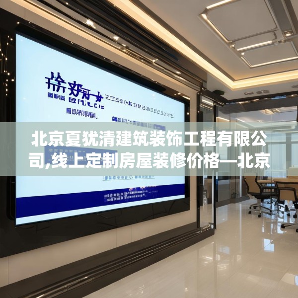 北京夏犹清建筑装饰工程有限公司,线上定制房屋装修价格—北京夏犹清建筑装饰工程有限公司581.a457b458c461fgy.468fds