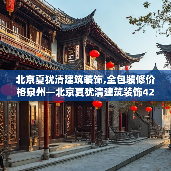 北京夏犹清建筑装饰,全包装修价格泉州—北京夏犹清建筑装饰427.a303b304c307fgy.314poiy