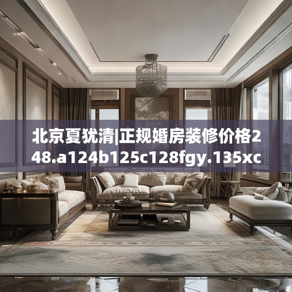 北京夏犹清|正规婚房装修价格248.a124b125c128fgy.135xczxv