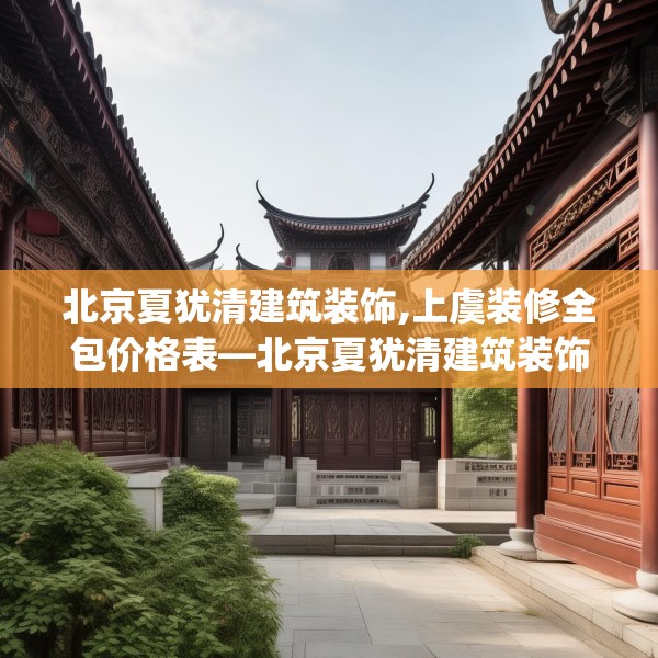 北京夏犹清建筑装饰,上虞装修全包价格表—北京夏犹清建筑装饰578.a454b455c458fgy.46576659