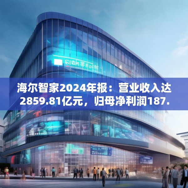 海尔智家2024年报：营业收入达2859.81亿元，归母净利润187.41亿元
