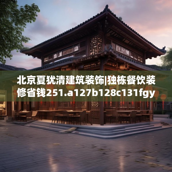 北京夏犹清建筑装饰|独栋餐饮装修省钱251.a127b128c131fgy.138bnbn