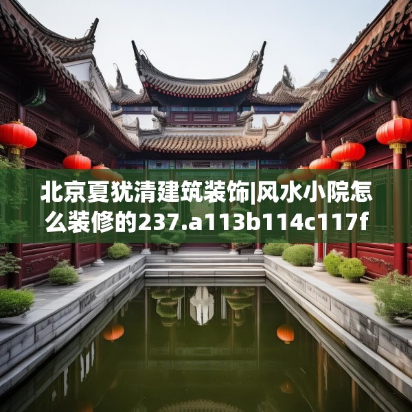 北京夏犹清建筑装饰|风水小院怎么装修的237.a113b114c117fgy.124uyk